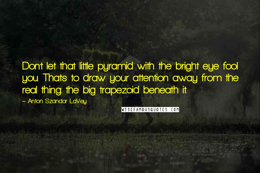 Anton Szandor LaVey Quotes: Don't let that little pyramid with the bright eye fool you. That's to draw your attention away from the real thing: the big trapezoid beneath it.