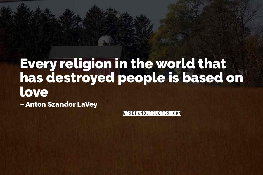 Anton Szandor LaVey Quotes: Every religion in the world that has destroyed people is based on love