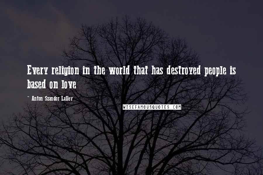 Anton Szandor LaVey Quotes: Every religion in the world that has destroyed people is based on love