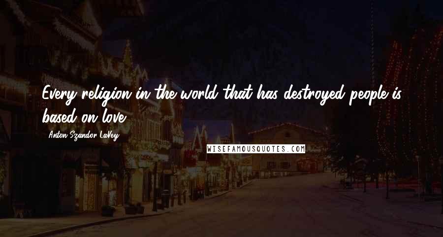 Anton Szandor LaVey Quotes: Every religion in the world that has destroyed people is based on love