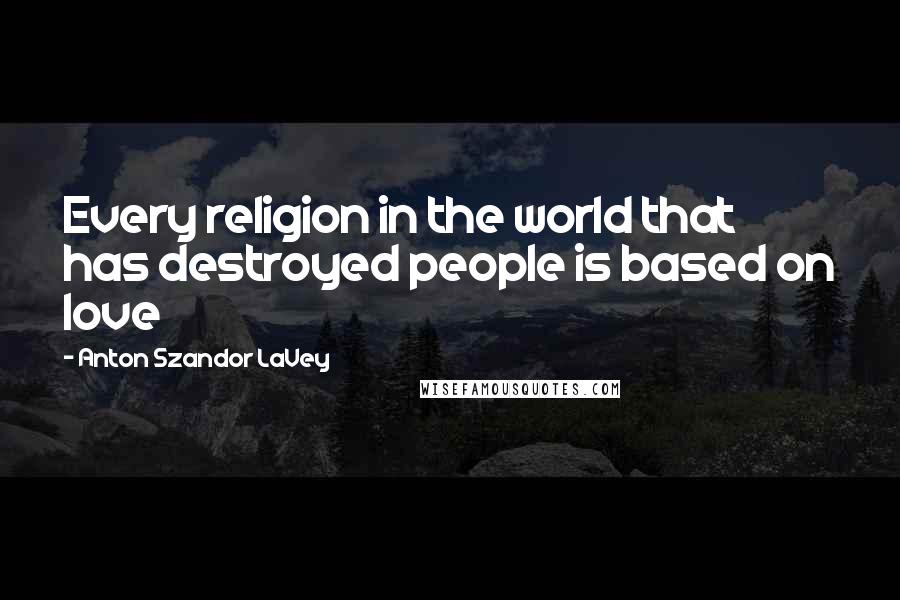 Anton Szandor LaVey Quotes: Every religion in the world that has destroyed people is based on love