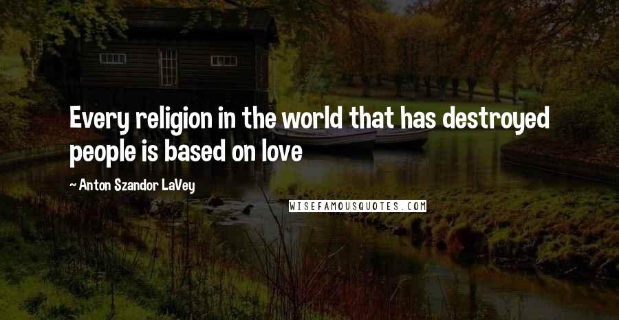 Anton Szandor LaVey Quotes: Every religion in the world that has destroyed people is based on love