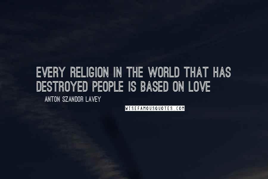 Anton Szandor LaVey Quotes: Every religion in the world that has destroyed people is based on love