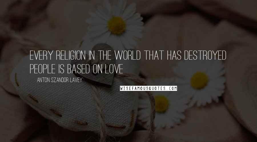 Anton Szandor LaVey Quotes: Every religion in the world that has destroyed people is based on love