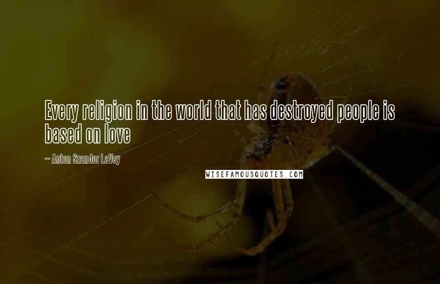 Anton Szandor LaVey Quotes: Every religion in the world that has destroyed people is based on love