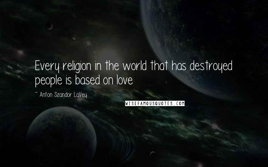 Anton Szandor LaVey Quotes: Every religion in the world that has destroyed people is based on love