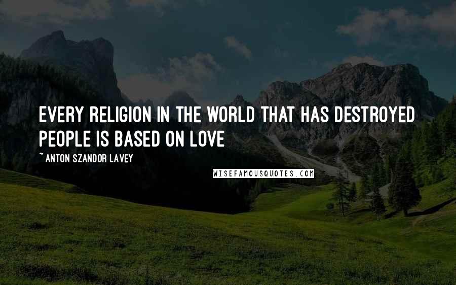 Anton Szandor LaVey Quotes: Every religion in the world that has destroyed people is based on love