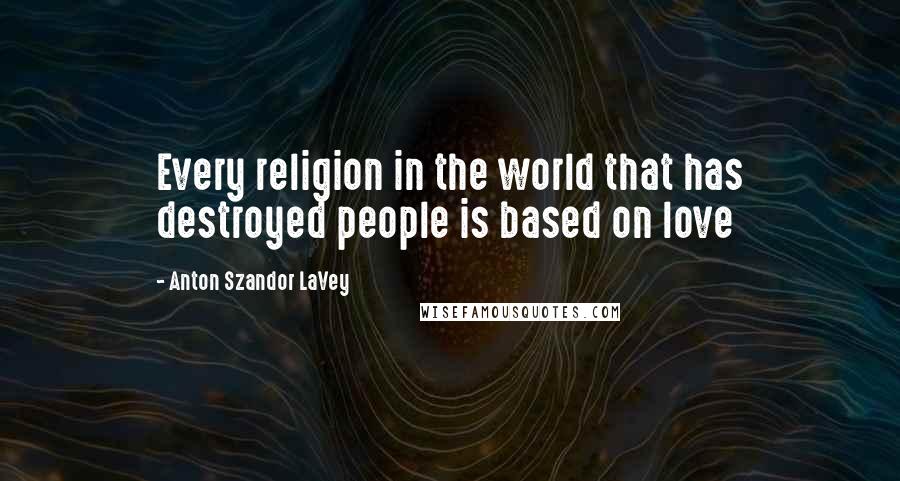 Anton Szandor LaVey Quotes: Every religion in the world that has destroyed people is based on love