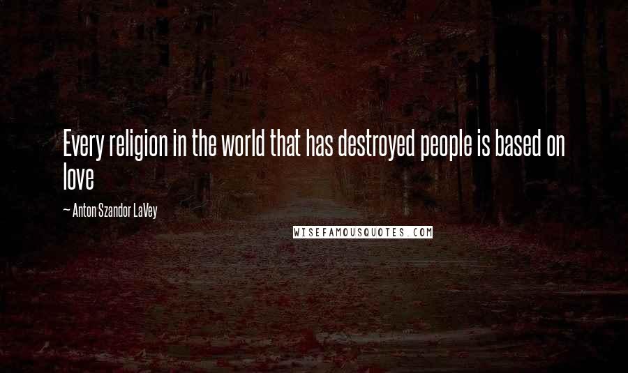 Anton Szandor LaVey Quotes: Every religion in the world that has destroyed people is based on love