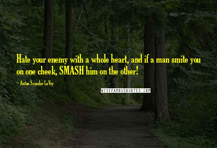 Anton Szandor LaVey Quotes: Hate your enemy with a whole heart, and if a man smite you on one cheek, SMASH him on the other!