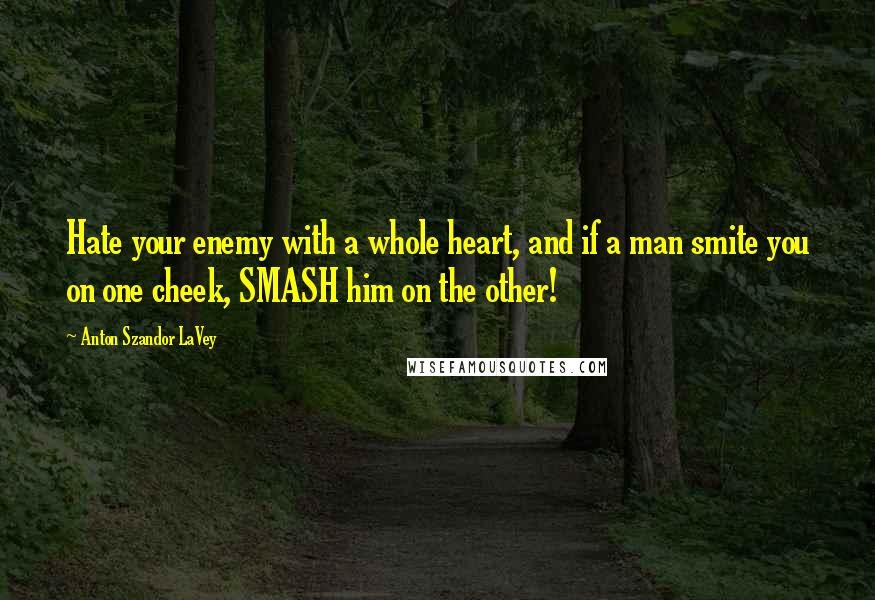 Anton Szandor LaVey Quotes: Hate your enemy with a whole heart, and if a man smite you on one cheek, SMASH him on the other!