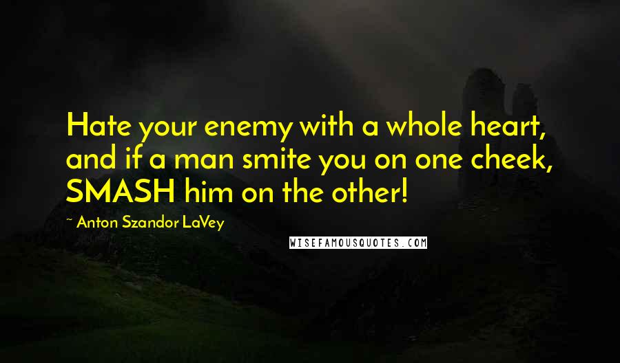 Anton Szandor LaVey Quotes: Hate your enemy with a whole heart, and if a man smite you on one cheek, SMASH him on the other!