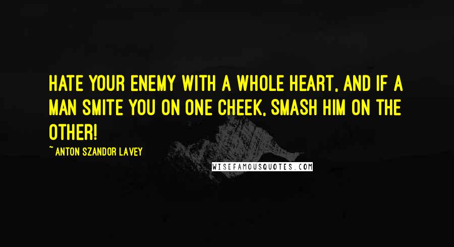 Anton Szandor LaVey Quotes: Hate your enemy with a whole heart, and if a man smite you on one cheek, SMASH him on the other!