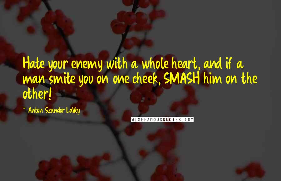 Anton Szandor LaVey Quotes: Hate your enemy with a whole heart, and if a man smite you on one cheek, SMASH him on the other!