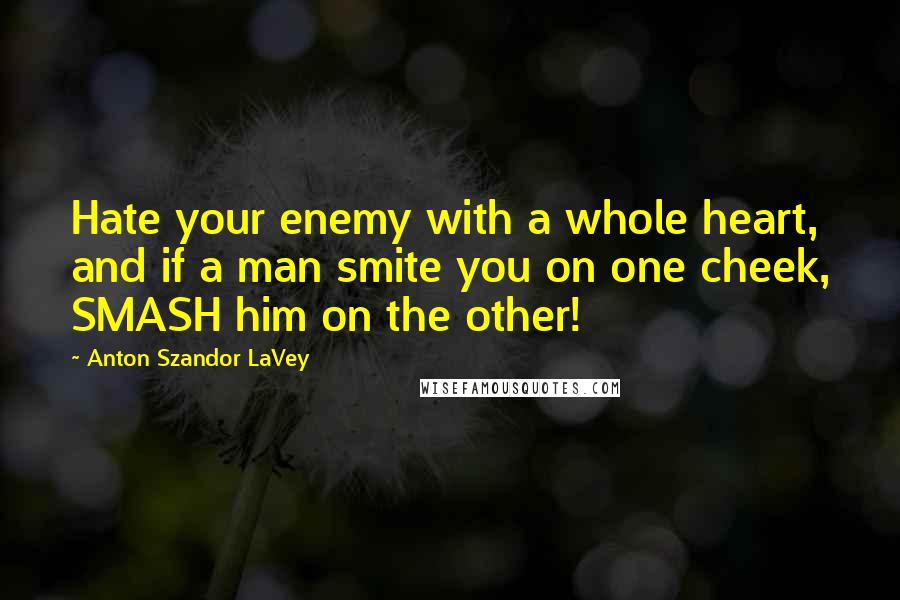 Anton Szandor LaVey Quotes: Hate your enemy with a whole heart, and if a man smite you on one cheek, SMASH him on the other!