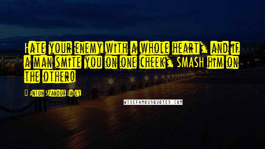 Anton Szandor LaVey Quotes: Hate your enemy with a whole heart, and if a man smite you on one cheek, SMASH him on the other!