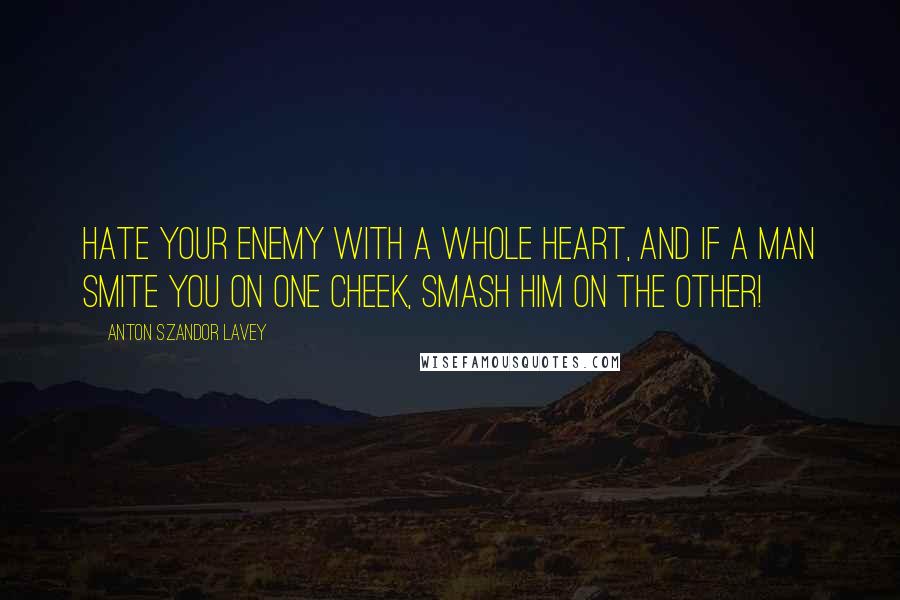 Anton Szandor LaVey Quotes: Hate your enemy with a whole heart, and if a man smite you on one cheek, SMASH him on the other!