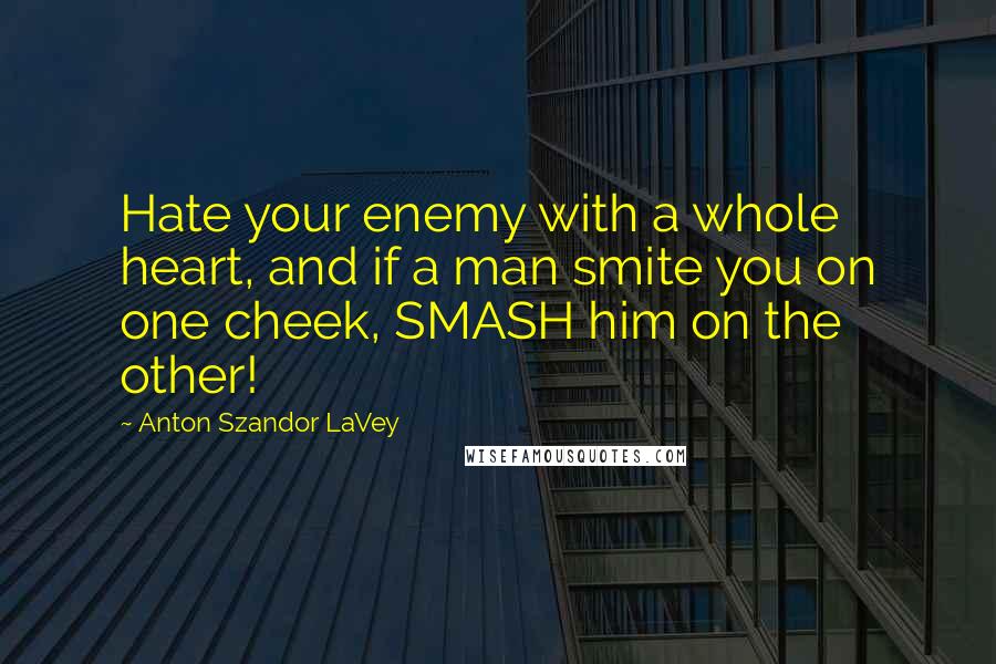 Anton Szandor LaVey Quotes: Hate your enemy with a whole heart, and if a man smite you on one cheek, SMASH him on the other!