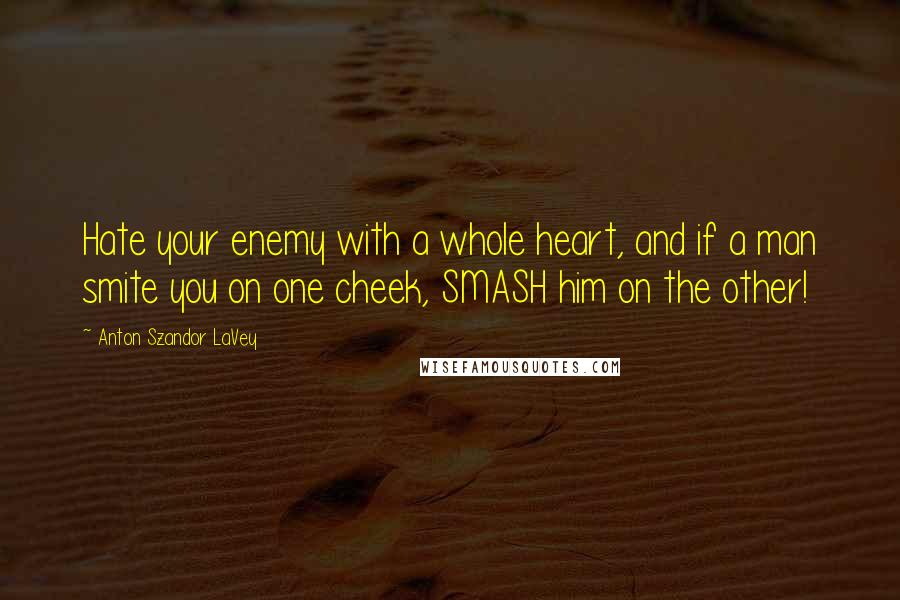 Anton Szandor LaVey Quotes: Hate your enemy with a whole heart, and if a man smite you on one cheek, SMASH him on the other!