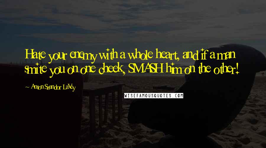 Anton Szandor LaVey Quotes: Hate your enemy with a whole heart, and if a man smite you on one cheek, SMASH him on the other!