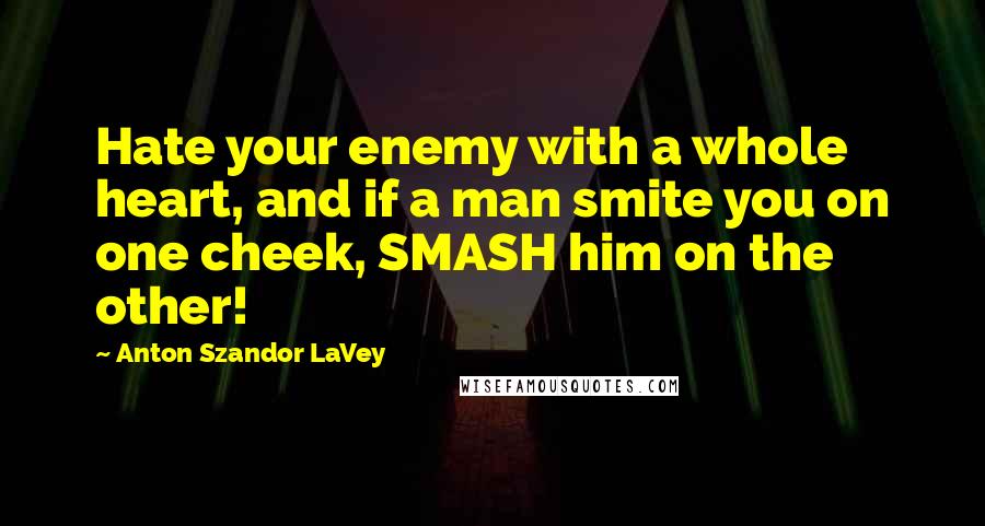 Anton Szandor LaVey Quotes: Hate your enemy with a whole heart, and if a man smite you on one cheek, SMASH him on the other!