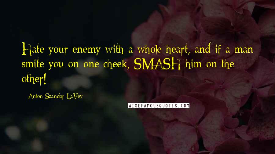 Anton Szandor LaVey Quotes: Hate your enemy with a whole heart, and if a man smite you on one cheek, SMASH him on the other!