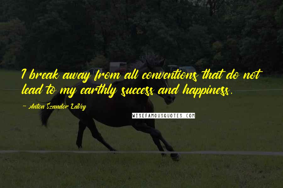 Anton Szandor LaVey Quotes: I break away from all conventions that do not lead to my earthly success and happiness.