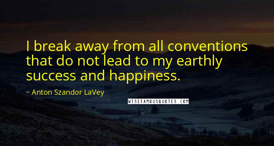 Anton Szandor LaVey Quotes: I break away from all conventions that do not lead to my earthly success and happiness.