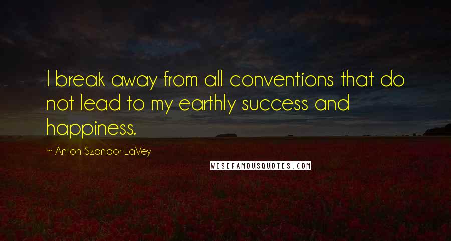 Anton Szandor LaVey Quotes: I break away from all conventions that do not lead to my earthly success and happiness.