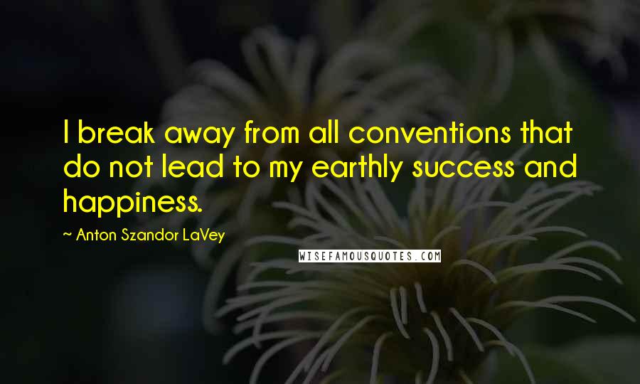 Anton Szandor LaVey Quotes: I break away from all conventions that do not lead to my earthly success and happiness.