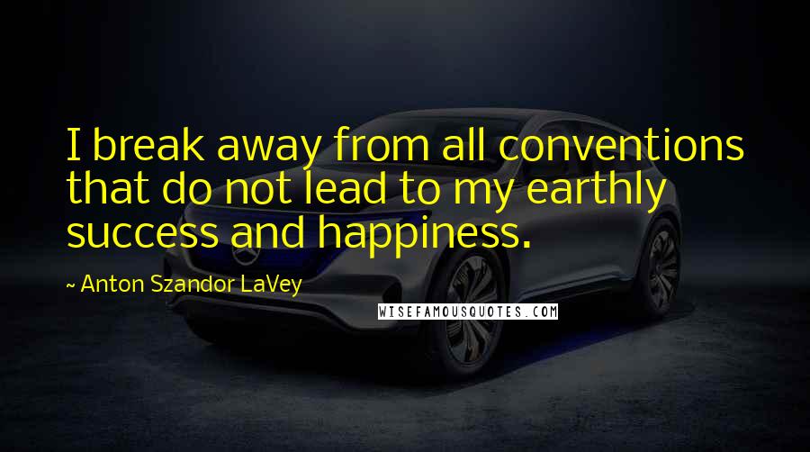 Anton Szandor LaVey Quotes: I break away from all conventions that do not lead to my earthly success and happiness.