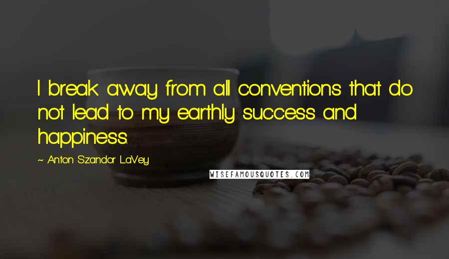 Anton Szandor LaVey Quotes: I break away from all conventions that do not lead to my earthly success and happiness.