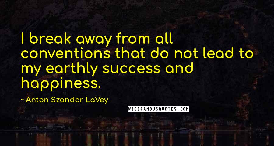 Anton Szandor LaVey Quotes: I break away from all conventions that do not lead to my earthly success and happiness.