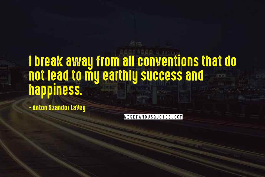 Anton Szandor LaVey Quotes: I break away from all conventions that do not lead to my earthly success and happiness.