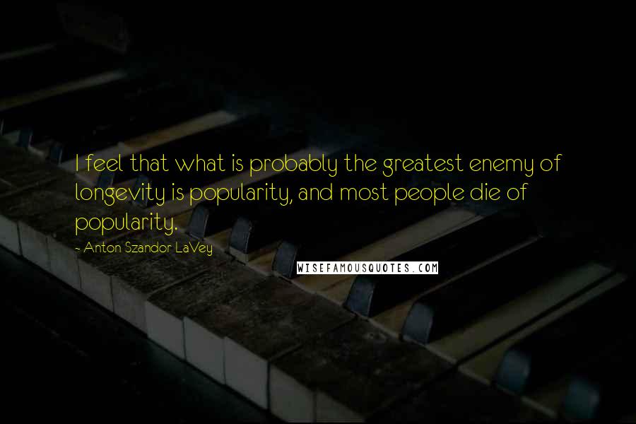 Anton Szandor LaVey Quotes: I feel that what is probably the greatest enemy of longevity is popularity, and most people die of popularity.