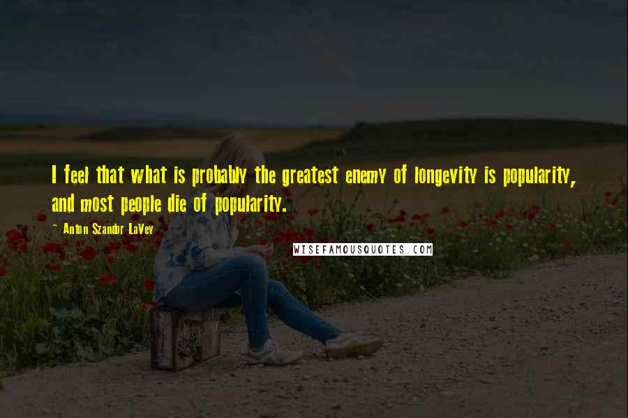 Anton Szandor LaVey Quotes: I feel that what is probably the greatest enemy of longevity is popularity, and most people die of popularity.