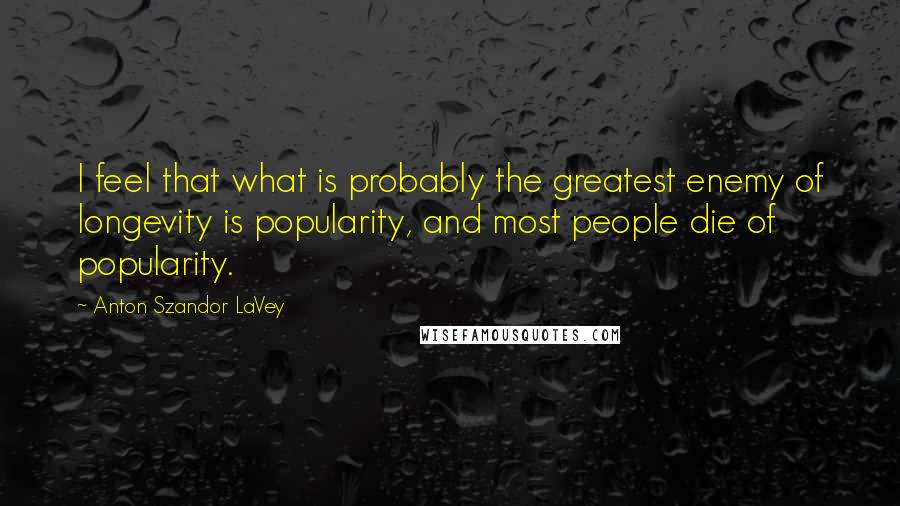 Anton Szandor LaVey Quotes: I feel that what is probably the greatest enemy of longevity is popularity, and most people die of popularity.