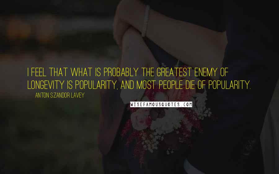 Anton Szandor LaVey Quotes: I feel that what is probably the greatest enemy of longevity is popularity, and most people die of popularity.