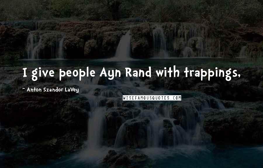 Anton Szandor LaVey Quotes: I give people Ayn Rand with trappings,