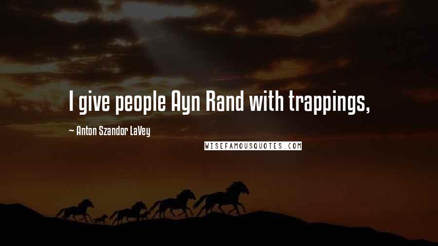 Anton Szandor LaVey Quotes: I give people Ayn Rand with trappings,