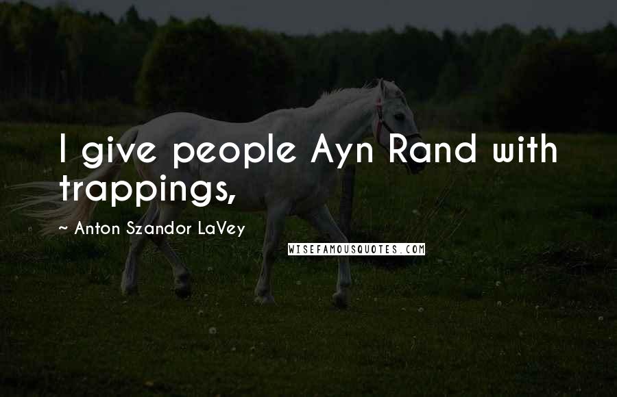 Anton Szandor LaVey Quotes: I give people Ayn Rand with trappings,