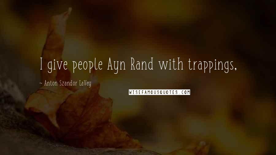 Anton Szandor LaVey Quotes: I give people Ayn Rand with trappings,