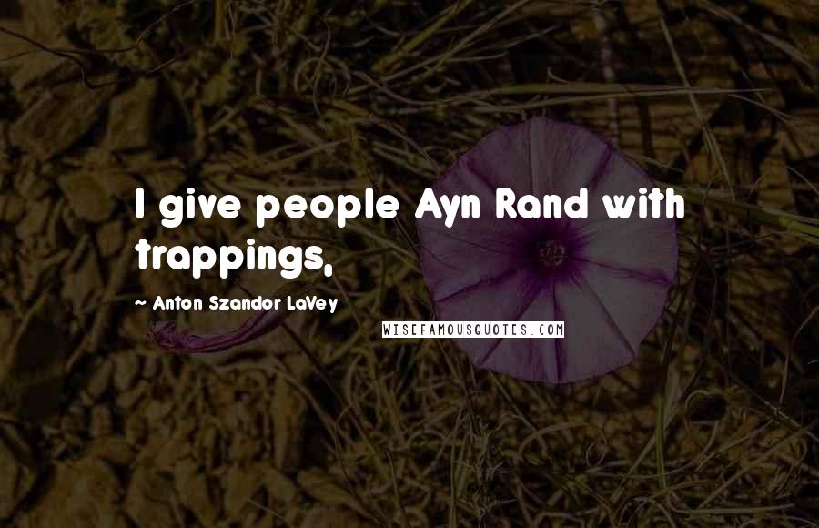 Anton Szandor LaVey Quotes: I give people Ayn Rand with trappings,