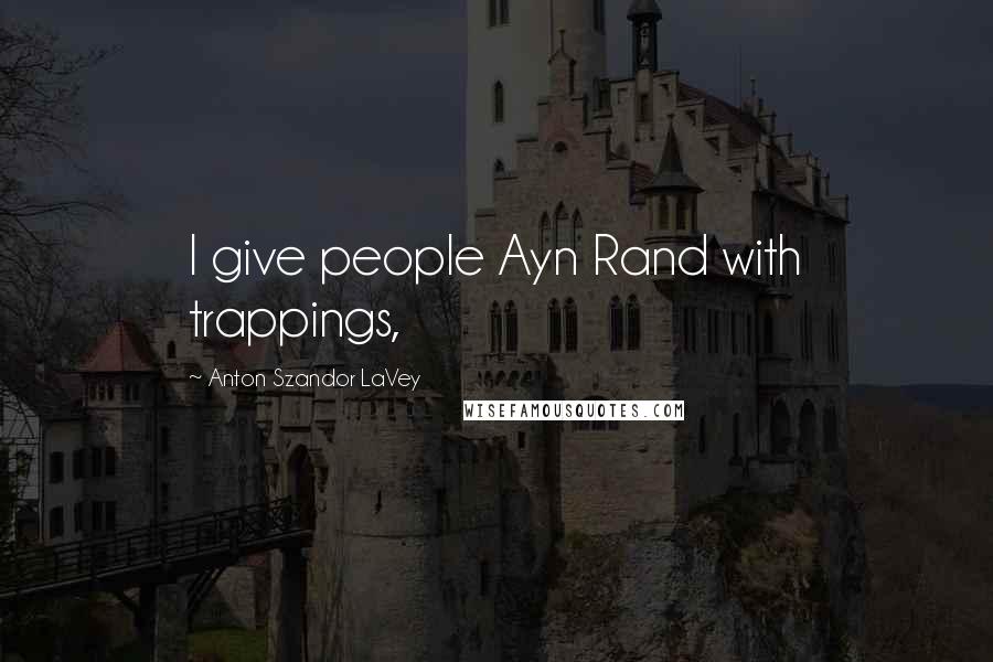 Anton Szandor LaVey Quotes: I give people Ayn Rand with trappings,