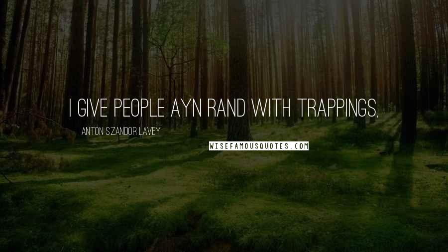 Anton Szandor LaVey Quotes: I give people Ayn Rand with trappings,