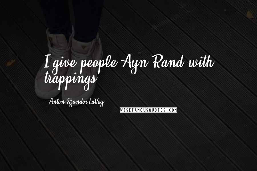 Anton Szandor LaVey Quotes: I give people Ayn Rand with trappings,