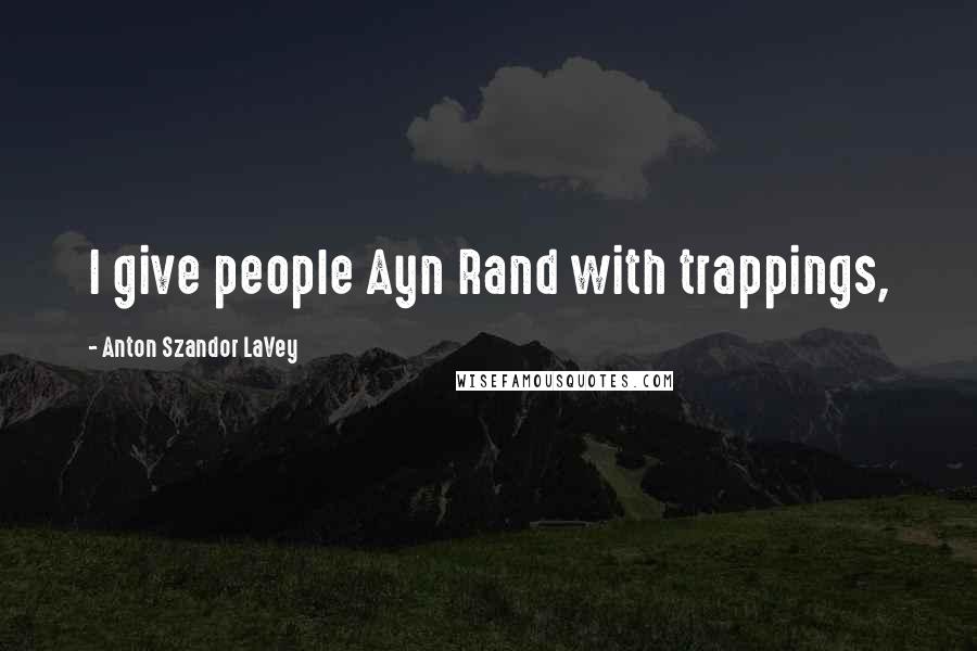 Anton Szandor LaVey Quotes: I give people Ayn Rand with trappings,