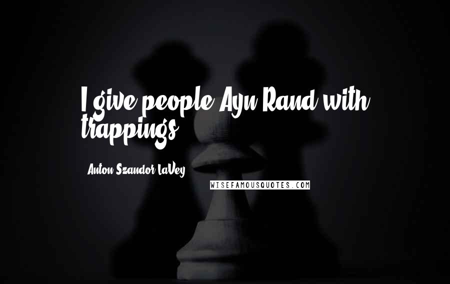 Anton Szandor LaVey Quotes: I give people Ayn Rand with trappings,