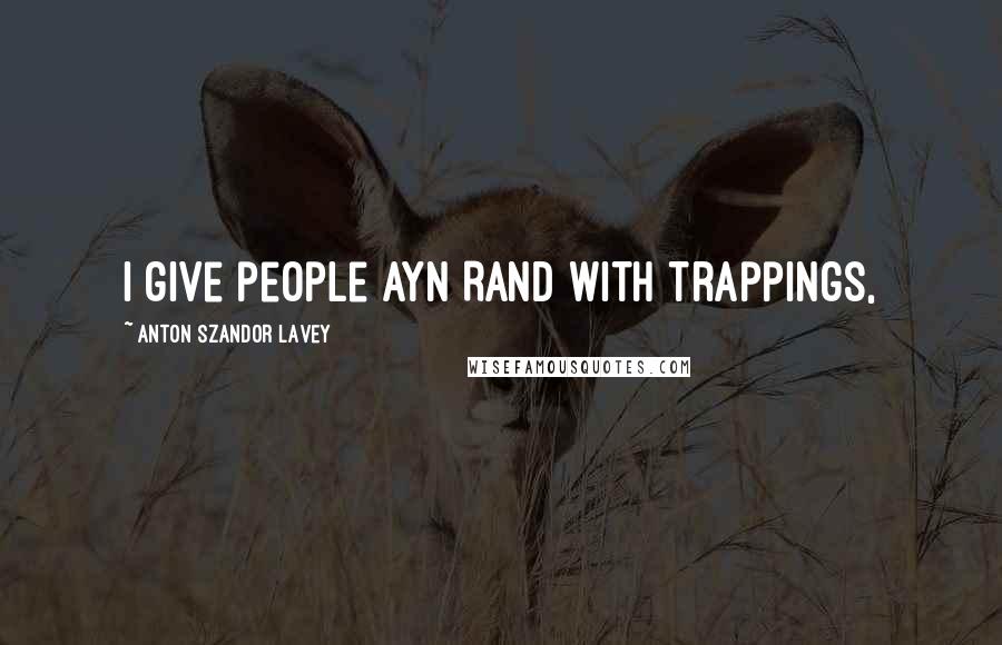 Anton Szandor LaVey Quotes: I give people Ayn Rand with trappings,