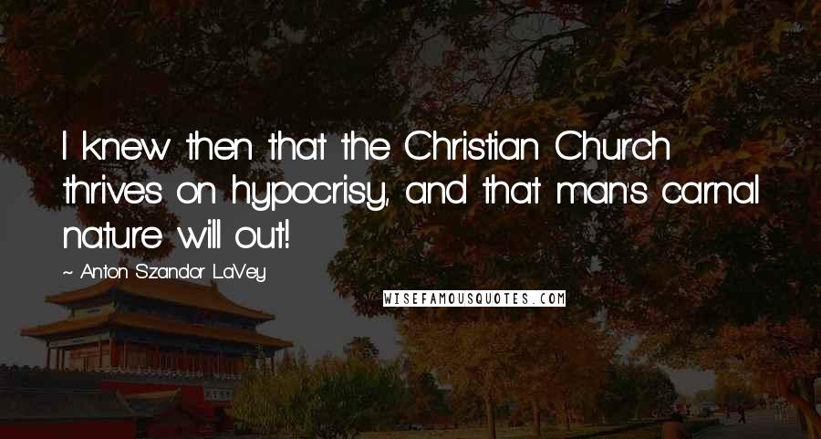 Anton Szandor LaVey Quotes: I knew then that the Christian Church thrives on hypocrisy, and that man's carnal nature will out!